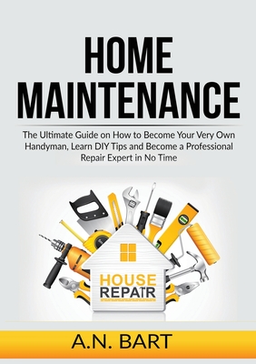 Home Maintenance: The Ultimate Guide on How to Become Your Very Own Handyman, Learn DIY Tips and Become a Professional Repair Expert in Cover Image