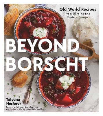 Beyond Borscht: Old-World Recipes from Eastern Europe: Ukraine, Russia, Poland & More By Tatyana Nesteruk Cover Image