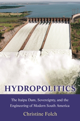 Hydropolitics: The Itaipu Dam, Sovereignty, and the Engineering of Modern South America (Princeton Studies in Culture and Technology #20)