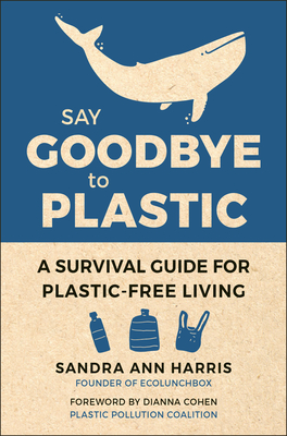 Say Goodbye to Plastic: A Survival Guide for Plastic-Free Living By Sandra Ann Harris, Dianna Cohen (Foreword by) Cover Image