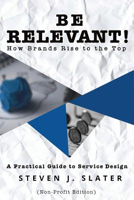 Be Relevant! How Brands Rise to the Top: A Practical Guide to Service Design (Non-Profit Edition) By Steven J. Slater Cover Image