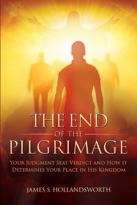 The End of the Pilgrimage: Your Judgment Seat Verdict and How it Determines Your Place in His Kingdom By James S. Hollandsworth Cover Image