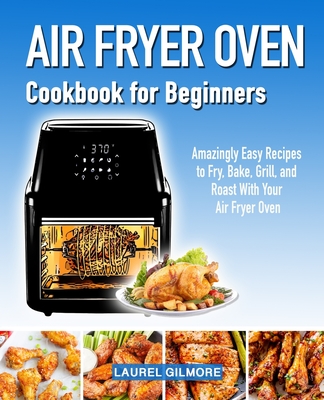 Air Fryer Oven Cookbook for Beginners: Amazingly Easy Recipes to Fry, Bake, Grill, and Roast with your Air Fryer Oven Cover Image