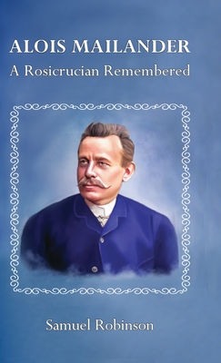 Alois Mailander: A Rosicrucian Remembered By Samuel Robinson, Christine Eike (Contribution by), Erik Dilloo-Heidger (Contribution by) Cover Image