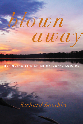Blown Away: Refinding Life After My Son's Suicide By Richard Boothby Cover Image