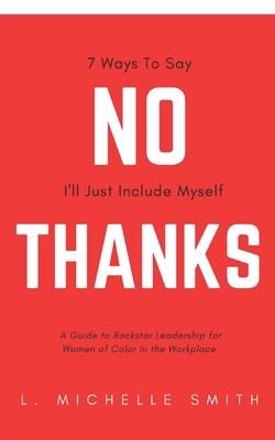 No Thanks 7 Ways to Say I'll Just Include Myself: A Guide to Rockstar Leadership for Women of Color in the Workplace By L. Michelle Smith Cover Image
