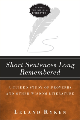 Short Sentences Long Remembered: A Guided Study of Proverbs and Other Wisdom Literature (Reading the Bible as Literature) By Leland Ryken Cover Image