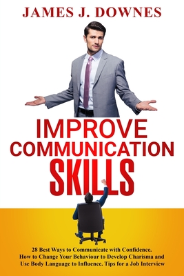 Improve Communication Skills: 28 Best Ways to Communicate with Confidence. How to Change Your Behaviour to Develop Charisma and Use Body Language to Cover Image