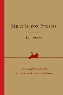 Meat Is for Pussies: A How-to Guide for Dudes Who Want to Get Fit, Kick Ass, and Take Names By John Joseph Cover Image