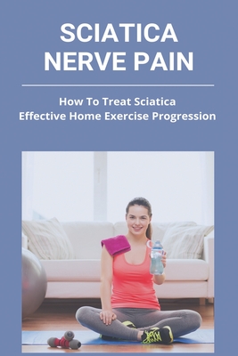 Sciatica Nerve Pain: How To Treat Sciatica - Effective Home Exercise Progression: Sciatica Pain In Hip By Louetta Mazzei Cover Image