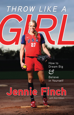 Throw Like a Girl: How to Dream Big & Believe in Yourself By Jennie Finch, Ann Killion Cover Image