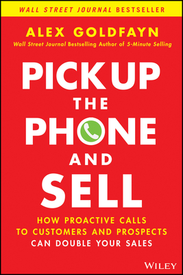Pick Up the Phone and Sell: How Proactive Calls to Customers and Prospects Can Double Your Sales By Alex Goldfayn Cover Image