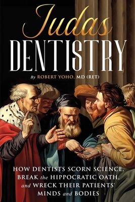 Judas Dentistry: How Dentists Scorn Science, Break the Hippocratic Oath, and Wreck Their Patients' Minds and Bodies By (Ret) Robert Yoho Cover Image