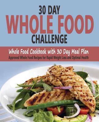 30 Day Whole Food Challenge: Whole Food Cookbook with 30 Day Meal Plan; Approved Whole Food Recipes for Rapid Weight Loss and Optimal Health By Christos Sarantos Cover Image