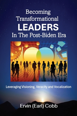 Becoming Transformational Leaders In The Post-Biden Era: Leveraging Visioning, Veracity and Vocalization By Ervin (Earl) Cobb Cover Image