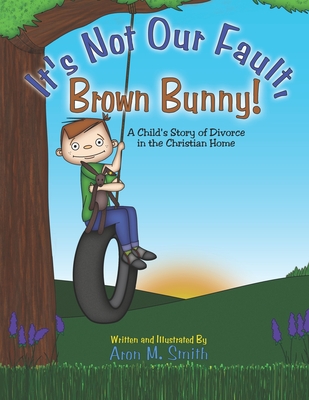 It's Not Our Fault, Brown Bunny: A Child's Story of Divorce in the Christian Home By Aron M. Smith Cover Image