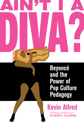 Ain't I a Diva?: Beyoncé and the Power of Pop Culture Pedagogy By Kevin Allred, Cheryl Clarke (Introduction by) Cover Image