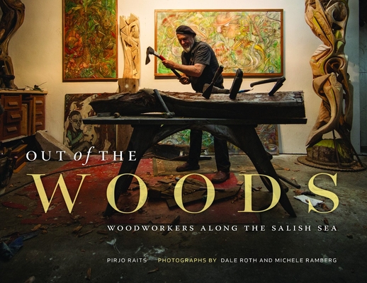 Out of the Woods: Woodworkers Along the Salish Sea By Pirjo Raits, Dale Roth (Photographer) Cover Image