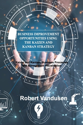 Business Improvement Opportunities Using the Kaizen and Kanban Strategy: Kaizen and Kanban, Business Processes and Management Visualization By Robert Vandusen Cover Image