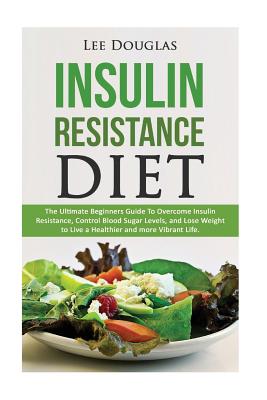 Insulin Resistance Diet: The Ultimate Beginners Guide To Overcome Insulin Resistance, Control Blood Sugar Levels, and Lose Weight to Live a Hea By Lee Douglas Cover Image
