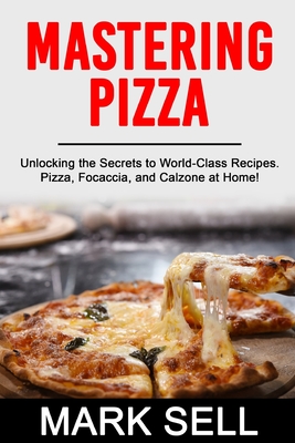 Mastering Pizza: Unlocking the Secrets to World-Class Recipes. Pizza, Focaccia and Calzone at Home! Cover Image