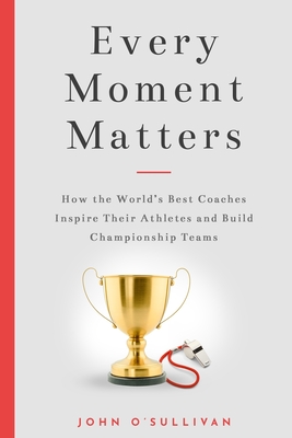 Every Moment Matters: How the World's Best Coaches Inspire Their Athletes and Build Championship Teams Cover Image