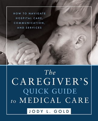 The Caregiver's Quick Guide to Medical Care: How To Navigate Hospital Care, Communication, And Services By Jody L. Gold Cover Image