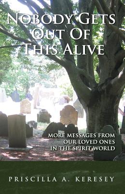 Nobody Gets Out of This Alive!: More Messages from Our Loved Ones in the Spirit World By Priscilla A. Keresey Cover Image