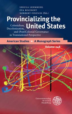 Provincializing the United States: Colonialism, Decolonization, and (Post)Colonial Governance in Transnational Perspective (American Studies - A Monograph #248)