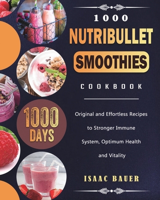 1000 Nutribullet Smoothies Cookbook: 1000 Days Original and Effortless Recipes to Stronger Immune System, Optimum Health and Vitality By Isaac Bauer Cover Image