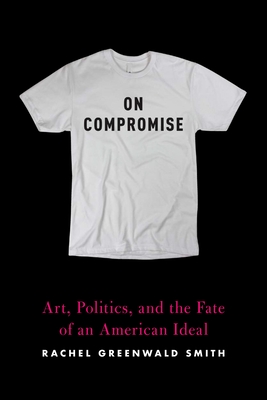 On Compromise: Art, Politics, and the Fate of an American Ideal By Rachel Greenwald Smith Cover Image