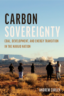 Carbon Sovereignty: Coal, Development, and Energy Transition in the Navajo Nation By Andrew Curley Cover Image