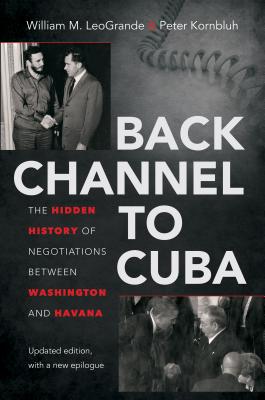 Back Channel to Cuba: The Hidden History of Negotiations Between Washington and Havana By William M. Leogrande, Peter Kornbluh Cover Image