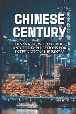 Chinese Century: China's Rise, World Order, And The Implications For International Business: Learn How China'S History Continues To Sha Cover Image