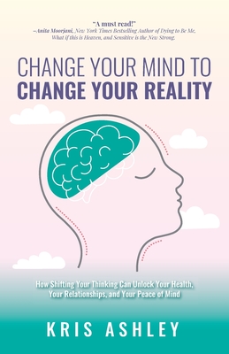 Change Your Mind To Change Your Reality: How Shifting Your Thinking Can Unlock Your Health, Your Relationships, and Your Peace of Mind By Kris Ashley Cover Image