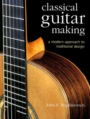 Classical Guitar Making: A Modern Approach to Traditional Design By John S. Bogdanovich Cover Image