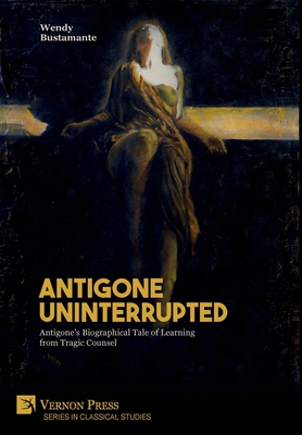 Antigone Uninterrupted: Antigone's Biographical Tale of Learning from Tragic Counsel (Classical Studies) By Wendy Bustamante Cover Image