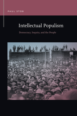 Intellectual Populism: Democracy, Inquiry, and the People (Rhetoric & Public Affairs) By Paul Stob Cover Image