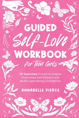 Guided Self-Love Workbook for Teen Girls: 101 Exercises Proven to Inspire Shameless Self-Esteem and Build Captivating Confidence Cover Image