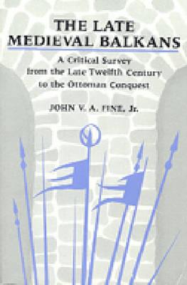 The Late Medieval Balkans: A Critical Survey from the Late Twelfth Century to the Ottoman Conquest By John V. A. Fine, Jr. Cover Image
