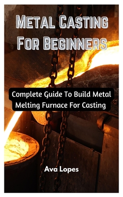 Metal Casting For Beginners: Complete Guide To Build Metal Melting Furnace For Casting Cover Image