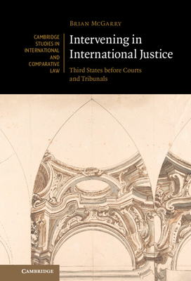Intervening in International Justice: Third States Before Courts and Tribunals (Cambridge Studies in International and Comparative Law)