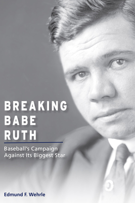 Breaking Babe Ruth: Baseball's Campaign Against Its Biggest Star (Sports and American Culture) By Edmund F. Wehrle Cover Image