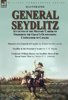 General Seydlitz: Accounts of the Military Career of Frederick the Great's Outstanding Commander of Cavalry-Memoirs of a General of Cava By Robert Neville Lawley, F. N. Maude, Charles H. L. Johnston Cover Image