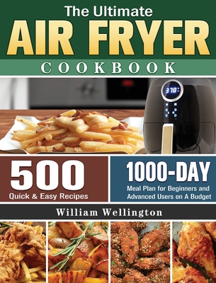The Ultimate Air Fryer Cookbook: 500 Quick & Easy Recipes with 1000-Day Meal Plan for Beginners and Advanced Users on A Budget By William Wellington Cover Image