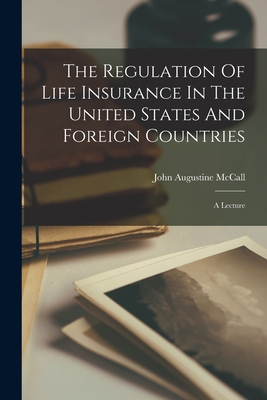 The Regulation Of Life Insurance In The United States And Foreign Countries: A Lecture By John Augustine McCall Cover Image
