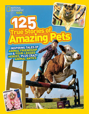 National Geographic Kids 125 True Stories of Amazing Pets: Inspiring Tales of Animal Friendship and Four-legged Heroes, Plus Crazy Animal Antics Cover Image