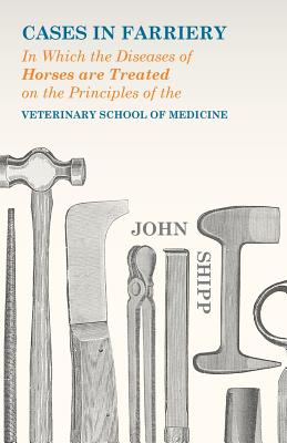 Cases in Farriery; In Which the Diseases of Horses Are Treated on the Principles of the Veterinary School of Medicine By John Shipp Cover Image