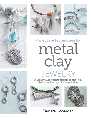 Projects and Techniques for Metal Clay Jewelry: A Creative Approach to Making 13 Bracelets, Necklaces, Earrings, Findings and More By Tamara Honaman Cover Image