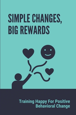 Simple Changes, Big Rewards: Training Happy For Positive Behavioral Change: Live Our Ideal Lives Cover Image